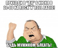 Приходи в "ДК" 6 июня в 21-00 на Rock`n`roll Radio! Будь мужиком, блеать!