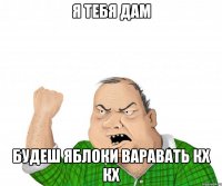 я тебя дам будеш яблоки варавать кх кх