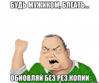 Будь мужиком, блеать... Обновляй без рез.копии