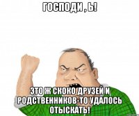 Господи , ь! Это ж скоко друзей и родственников-то удалось отыскать!