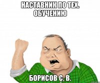 НАСТАВНИК ПО ТЕХ. ОБУЧЕНИЮ БОРИСОВ С. В.