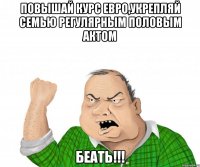 Повышай курс евро,укрепляй семью регулярным половым актом БЕАТЬ!!!