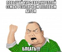 Повышай курс евро,укрепляй семью регулярным половым актом БЛЕАТЬ!!!