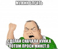 Мужик блеать Сделай сначала куни,а потом проси минет:D