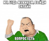 МХ, будь мужиком, выйди онлайн вопрос есть