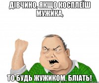 Дівчино, якщо косплеїш мужика, то будь жужиком, бліать!