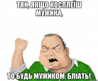 Тян, якщо косплеїш мужика, то будь мужиком, бліать!