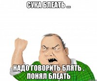 Сука блеать ... Надо говорить блять . понял блеать