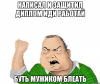 НАПИСАЛ И ЗАЩИТИЛ ДИПЛОМ ИДИ РАБОТАЙ БУТЬ МУЖИКОМ БЛЕАТЬ