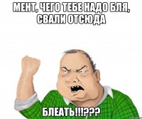 Мент, чего тебе надо бля, свали отсюда БЛЕАТЬ!!!???