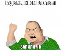 будь мужиком блеать!!!! запили чв