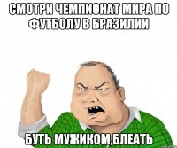 СМОТРИ ЧЕМПИОНАТ МИРА ПО ФУТБОЛУ В БРАЗИЛИИ БУТЬ МУЖИКОМ,БЛЕАТЬ