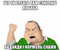 шо ти блеать там скиглиш як баба падайди і нормуль скажи