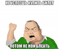 не успеешь купить билет потом не ной блеать