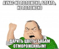 АУНАС Не положено, блеать, не положено дарить цветы бабам отмороженным!