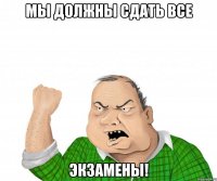 Мы должны сдать все экзамены!