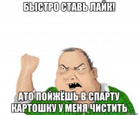 БЫСТРО СТАВЬ ЛАЙК! АТО ПОЙЖЁШЬ В СПАРТУ КАРТОШКУ У МЕНЯ ЧИСТИТЬ