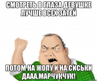 смотреть в глаза девушке лучше всех затей потом на жопу и на сиськи дааа,Марчукчук!