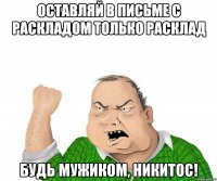 Оставляй в письме с раскладом только расклад Будь мужиком, Никитос!