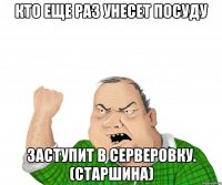 Кто еще раз унесет посуду Заступит в серверовку. (старшина)