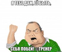 Я тебе дам, её быть, себя побей! ©Тренер