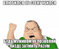 Влюбился об стену убился Будь мужиком не позволяй пизде затмить разум