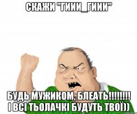 скажи "ГИИИ_ГИИИ" будь мужиком, блеать!!!!!!!! і всі тьолачкі будуть твої))