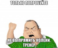только попробуйте не выпрямить колени. Тренер