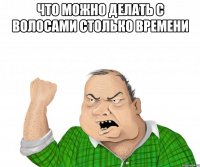 ЧТО МОЖНО ДЕЛАТЬ С ВОЛОСАМИ СТОЛЬКО ВРЕМЕНИ 
