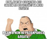 Вран, Хватит футболить все заявки по воркспейсу на меня Блеать! Я сам в нем не разбираюсь БЛЕАТЬ!