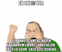 En oah@ vor der xanut chmtac arden harzakvum en vret harcnelov, inch eq uzum , ekeq dzez ognenq