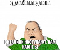 Сдавайся, подлюка Виталики наступают, вам каюк, Ь!