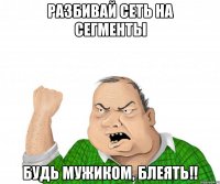 Разбивай сеть на сегменты Будь мужиком, блеять!!