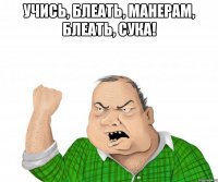 Учись, блеать, манерам, блеать, сука! 