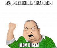 Будь мужиком Анатолич Ідем вїбем