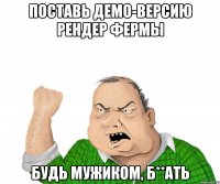 Поставь демо-версию Рендер Фермы Будь мужиком, Б**ать