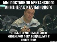 Мы поставили британского инженера в итальянского чтобы ты мог общаться с инженером пока общаешься с инженером