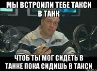 мы встроили тебе такси в танк чтоб ты мог сидеть в танке пока сидишь в такси