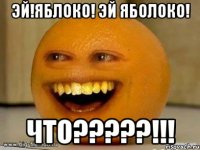 Эй!Яблоко! Эй яболоко! Что?????!!!