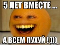 5 лет вместе ... А всем пухуй ! )))