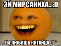 Эй Мирсаниха...:D Ты любишь Китайца :)***