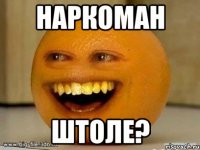 НАРКОМАН ШТОЛЕ?