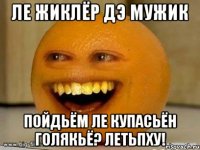 Ле Жиклёр Дэ мужик Пойдьём ле Купасьён Голякьё? летьпху!