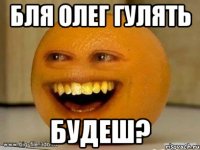 Бля олег гулять БУДЕШ?