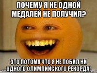 Почему я не одной медалей не получил? Это потому что я не побил ни одного олимпийского рекорда!