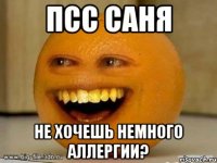 Псс САНЯ не хочешь немного аллергии?