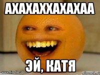 Ахахаххахахаа Эй, Катя