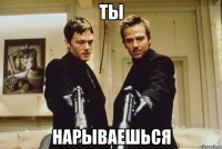 Ты нарываешься