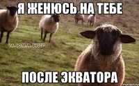 я женюсь на тебе после экватора