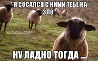 "я сосался с ними тебе на зло" ну ладно тогда ...